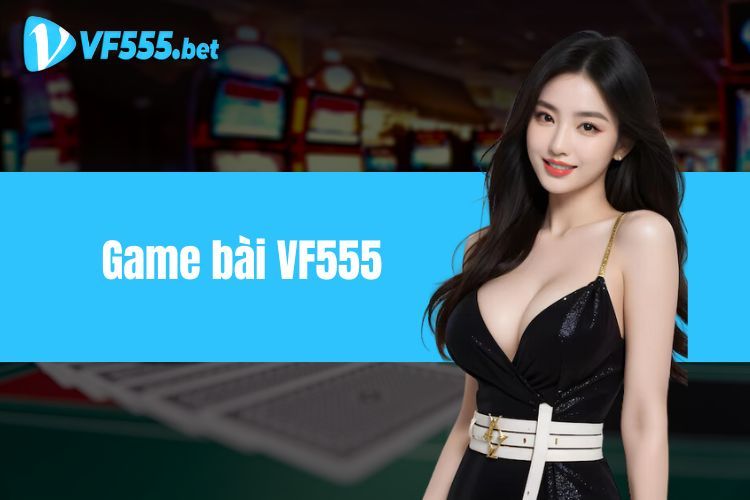 Game Bài VF555 - Điểm Đến Với Đa Dạng Trò Chơi Hấp Dẫn